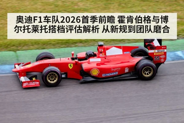 奥迪F1车队2026首季前瞻 霍肯伯格与博尔托莱托搭档评估解析 从新规到团队磨合