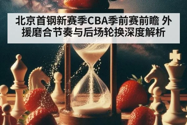北京首钢新赛季CBA季前赛前瞻 外援磨合节奏与后场轮换深度解析