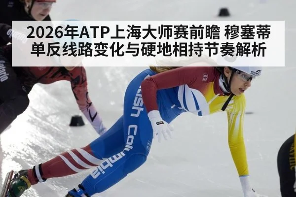 2026年ATP上海大师赛前瞻 穆塞蒂单反线路变化与硬地相持节奏解析