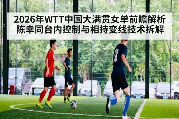 2026年WTT中国大满贯女单前瞻解析 陈幸同台内控制与相持变线技术拆解