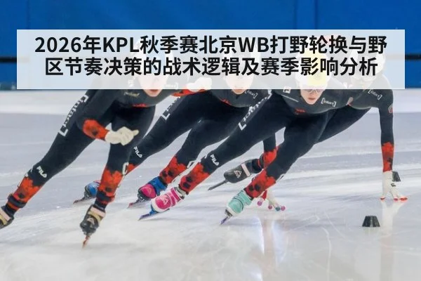 2026年KPL秋季赛北京WB打野轮换与野区节奏决策的战术逻辑及赛季影响分析