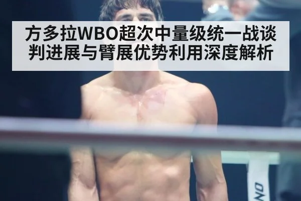 方多拉WBO超次中量级统一战谈判进展与臂展优势利用深度解析