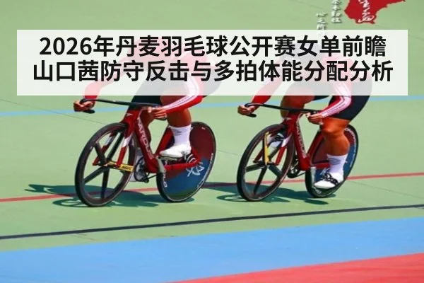 2026年丹麦羽毛球公开赛女单前瞻 山口茜防守反击与多拍体能分配分析