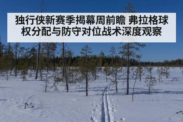 独行侠新赛季揭幕周前瞻 弗拉格球权分配与防守对位战术深度观察